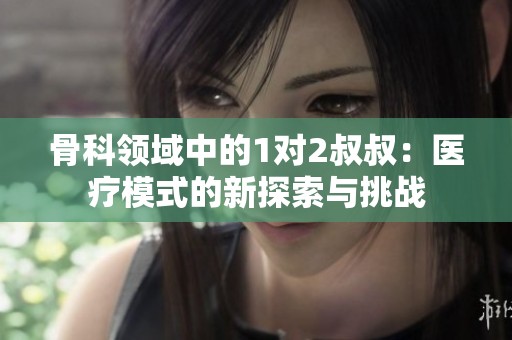 骨科领域中的1对2叔叔：医疗模式的新探索与挑战
