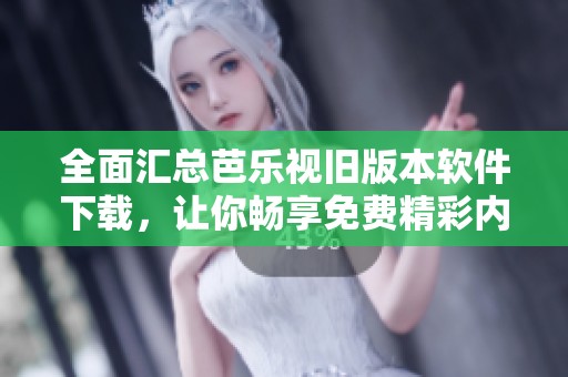 全面汇总芭乐视旧版本软件下载，让你畅享免费精彩内容