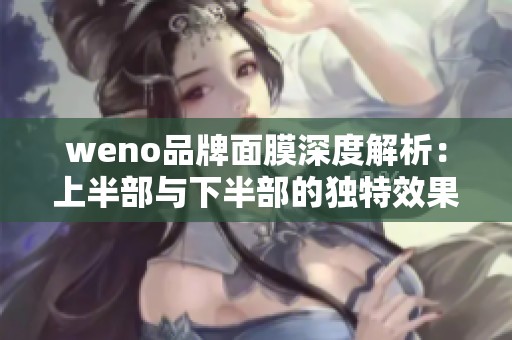 weno品牌面膜深度解析：上半部与下半部的独特效果对比分析