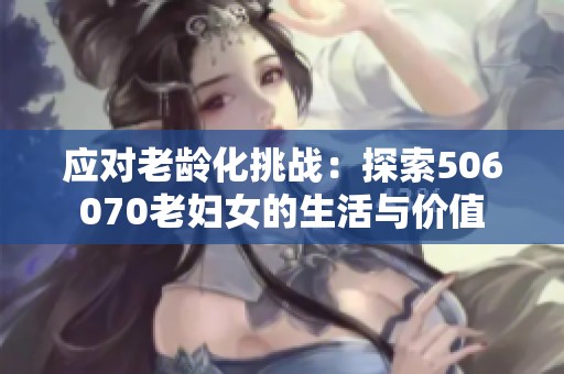 应对老龄化挑战：探索506070老妇女的生活与价值