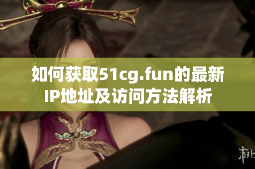 如何获取51cg.fun的最新IP地址及访问方法解析