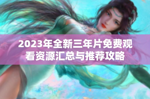 2023年全新三年片免费观看资源汇总与推荐攻略