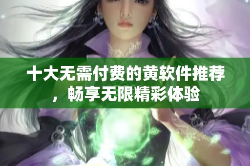 十大无需付费的黄软件推荐，畅享无限精彩体验