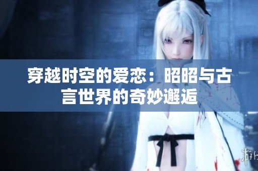 穿越时空的爱恋：昭昭与古言世界的奇妙邂逅