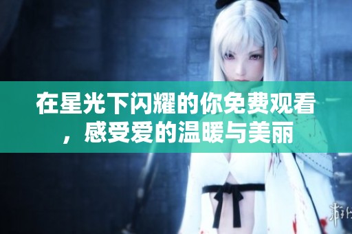 在星光下闪耀的你免费观看，感受爱的温暖与美丽