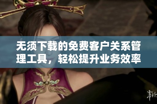 无须下载的免费客户关系管理工具，轻松提升业务效率