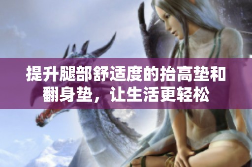 提升腿部舒适度的抬高垫和翻身垫，让生活更轻松