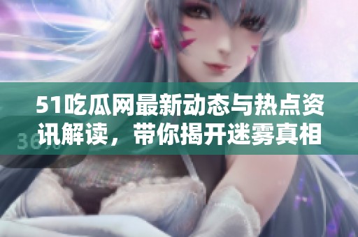 51吃瓜网最新动态与热点资讯解读，带你揭开迷雾真相