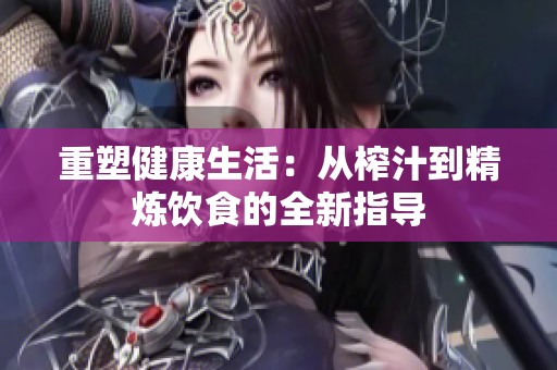 重塑健康生活：从榨汁到精炼饮食的全新指导