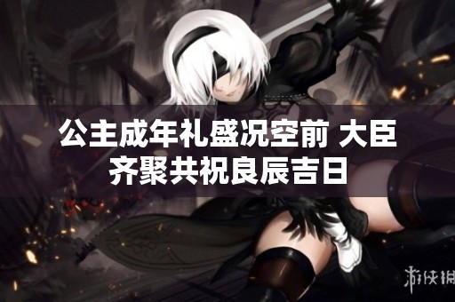 公主成年礼盛况空前 大臣齐聚共祝良辰吉日
