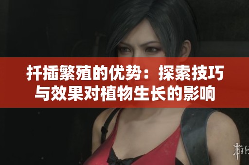 扦插繁殖的优势：探索技巧与效果对植物生长的影响