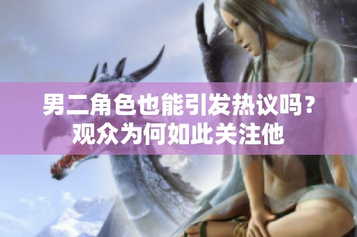 男二角色也能引发热议吗？观众为何如此关注他