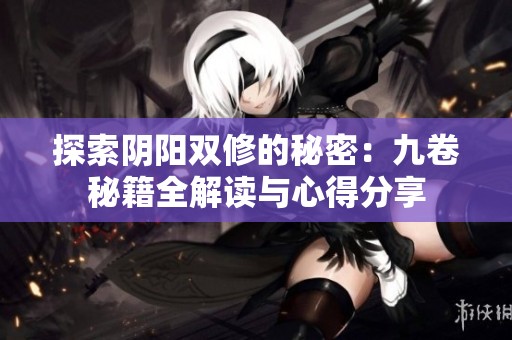 探索阴阳双修的秘密：九卷秘籍全解读与心得分享