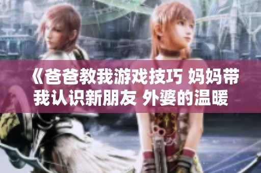 《爸爸教我游戏技巧 妈妈带我认识新朋友 外婆的温暖故事》