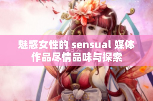 魅惑女性的 sensual 媒体作品尽情品味与探索