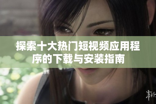 探索十大热门短视频应用程序的下载与安装指南