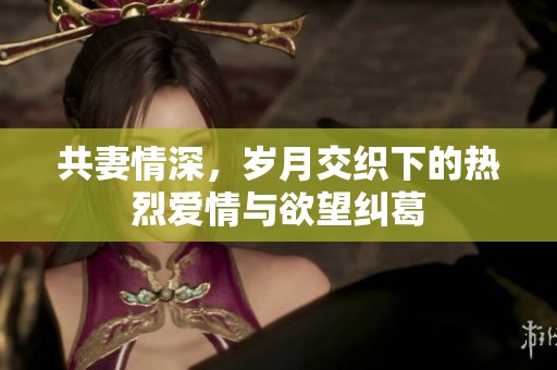 共妻情深，岁月交织下的热烈爱情与欲望纠葛