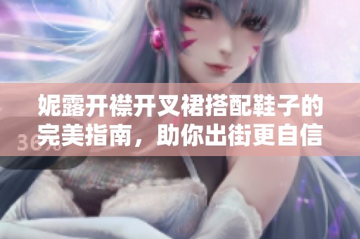 妮露开襟开叉裙搭配鞋子的完美指南，助你出街更自信