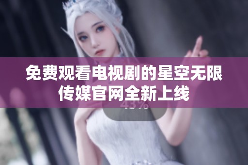 免费观看电视剧的星空无限传媒官网全新上线