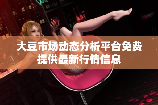 大豆市场动态分析平台免费提供最新行情信息