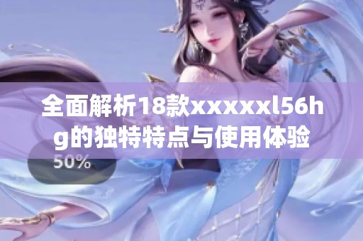 全面解析18款xxxxxl56hg的独特特点与使用体验