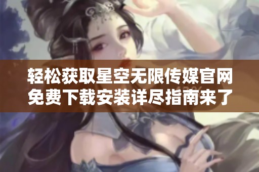 轻松获取星空无限传媒官网免费下载安装详尽指南来了！