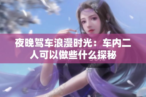 夜晚驾车浪漫时光：车内二人可以做些什么探秘