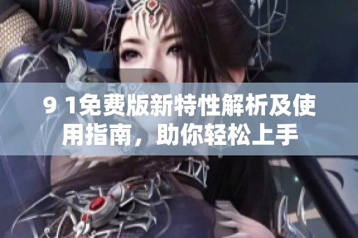 9 1免费版新特性解析及使用指南，助你轻松上手