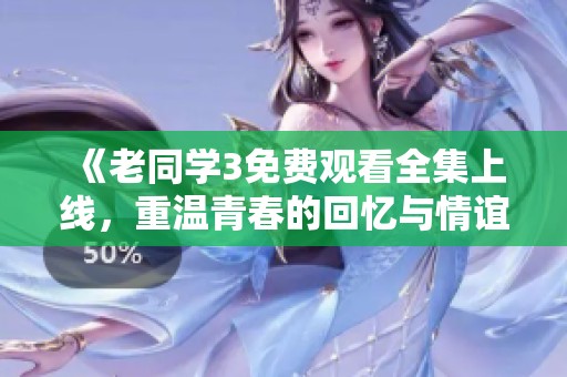 《老同学3免费观看全集上线，重温青春的回忆与情谊》