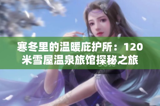 寒冬里的温暖庇护所：120米雪屋温泉旅馆探秘之旅