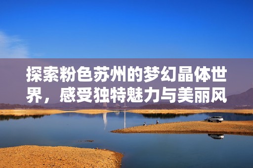探索粉色苏州的梦幻晶体世界，感受独特魅力与美丽风光