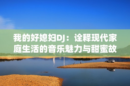 我的好媳妇DJ：诠释现代家庭生活的音乐魅力与甜蜜故事