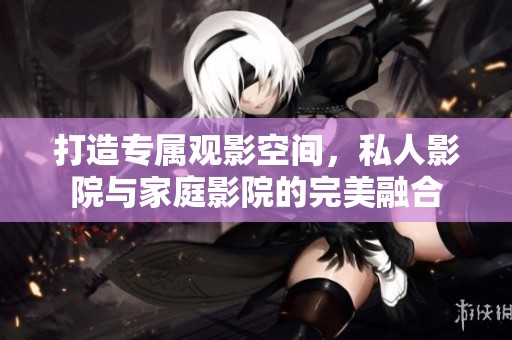 打造专属观影空间，私人影院与家庭影院的完美融合