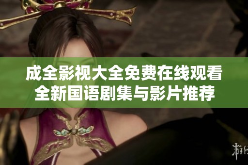 成全影视大全免费在线观看全新国语剧集与影片推荐