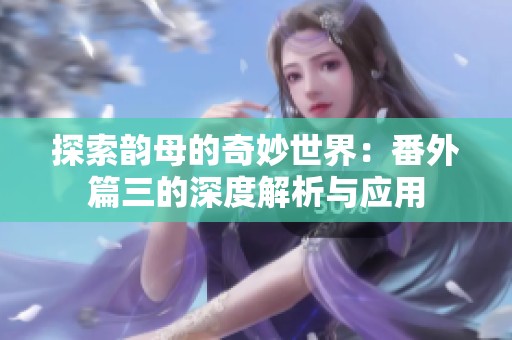 探索韵母的奇妙世界：番外篇三的深度解析与应用