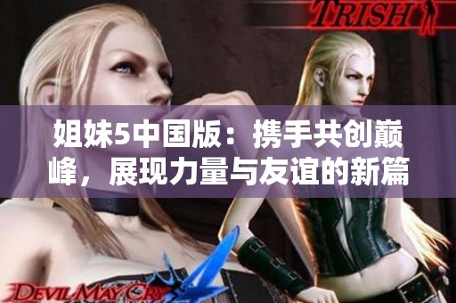 姐妹5中国版：携手共创巅峰，展现力量与友谊的新篇章