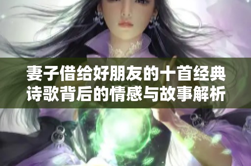 妻子借给好朋友的十首经典诗歌背后的情感与故事解析