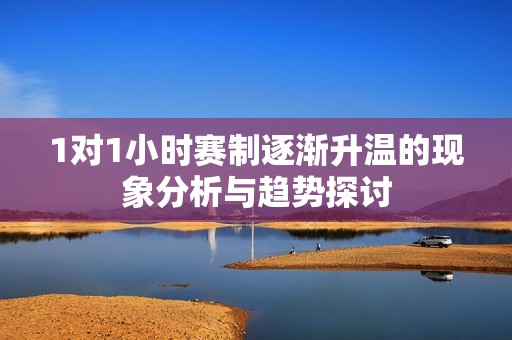 1对1小时赛制逐渐升温的现象分析与趋势探讨