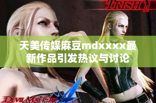 天美传媒麻豆mdxxxx最新作品引发热议与讨论