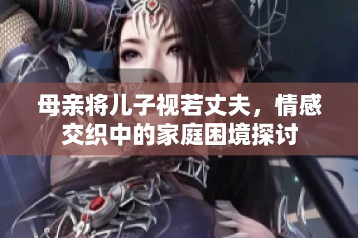 母亲将儿子视若丈夫，情感交织中的家庭困境探讨