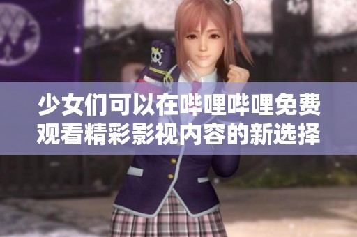 少女们可以在哔哩哔哩免费观看精彩影视内容的新选择