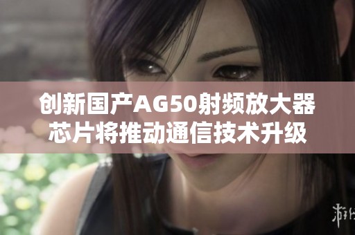 创新国产AG50射频放大器芯片将推动通信技术升级