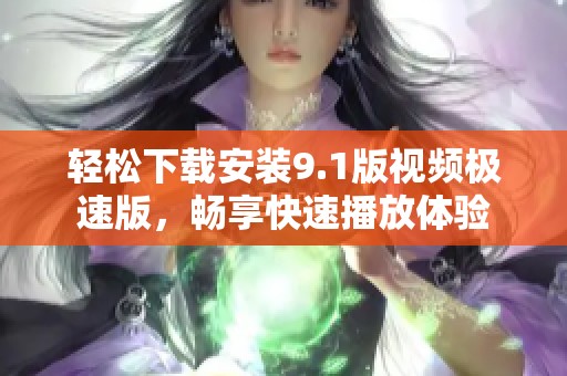 轻松下载安装9.1版视频极速版，畅享快速播放体验