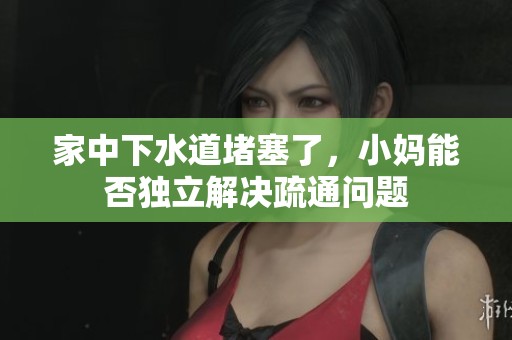 家中下水道堵塞了，小妈能否独立解决疏通问题