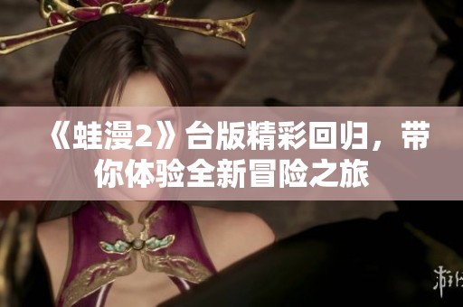 《蛙漫2》台版精彩回归，带你体验全新冒险之旅