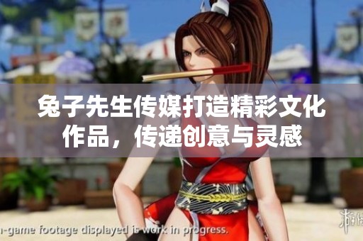 兔子先生传媒打造精彩文化作品，传递创意与灵感