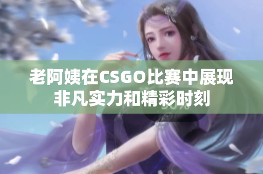 老阿姨在CSGO比赛中展现非凡实力和精彩时刻