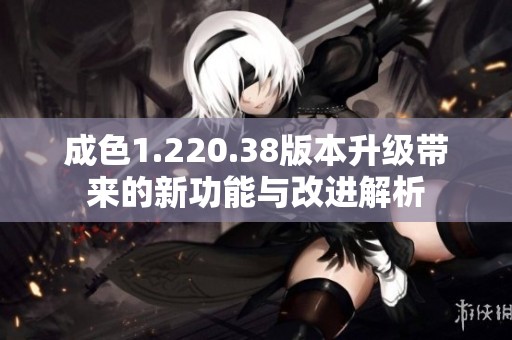 成色1.220.38版本升级带来的新功能与改进解析