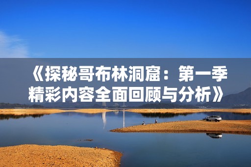 《探秘哥布林洞窟：第一季精彩内容全面回顾与分析》