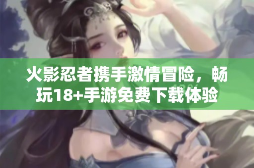 火影忍者携手激情冒险，畅玩18+手游免费下载体验